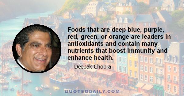 Foods that are deep blue, purple, red, green, or orange are leaders in antioxidants and contain many nutrients that boost immunity and enhance health.