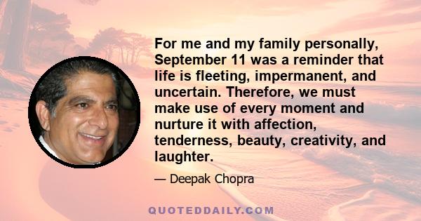 For me and my family personally, September 11 was a reminder that life is fleeting, impermanent, and uncertain. Therefore, we must make use of every moment and nurture it with affection, tenderness, beauty, creativity,