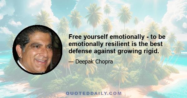 Free yourself emotionally - to be emotionally resilient is the best defense against growing rigid.