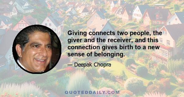 Giving connects two people, the giver and the receiver, and this connection gives birth to a new sense of belonging.