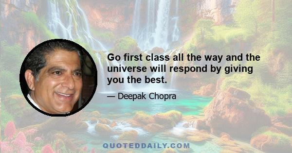 Go first class all the way and the universe will respond by giving you the best.