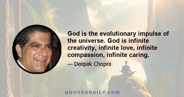 God is the evolutionary impulse of the universe. God is infinite creativity, infinite love, infinite compassion, infinite caring.