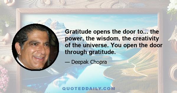 Gratitude opens the door to... the power, the wisdom, the creativity of the universe. You open the door through gratitude.