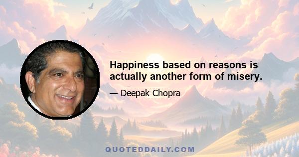 Happiness based on reasons is actually another form of misery.