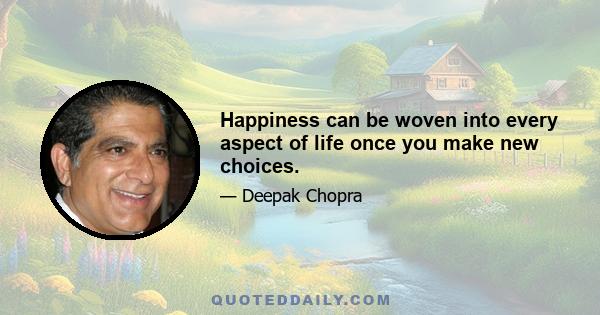 Happiness can be woven into every aspect of life once you make new choices.