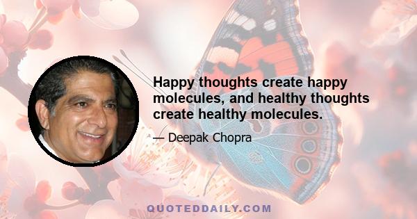 Happy thoughts create happy molecules, and healthy thoughts create healthy molecules.