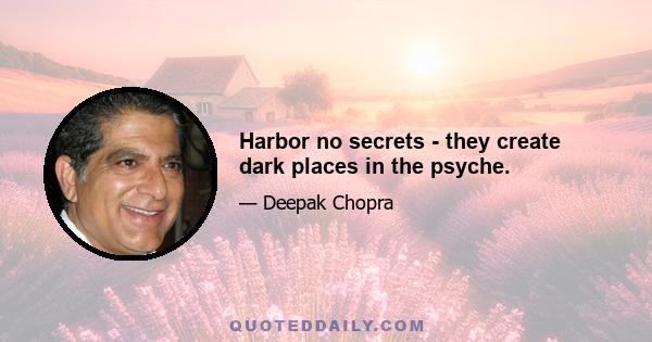 Harbor no secrets - they create dark places in the psyche.