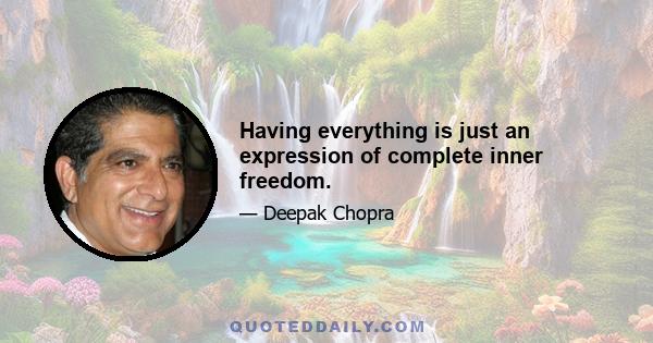 Having everything is just an expression of complete inner freedom.