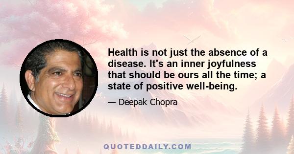 Health is not just the absence of a disease. It's an inner joyfulness that should be ours all the time; a state of positive well-being.