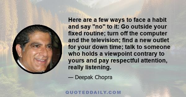 Here are a few ways to face a habit and say no to it: Go outside your fixed routine; turn off the computer and the television; find a new outlet for your down time; talk to someone who holds a viewpoint contrary to