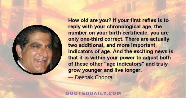 How old are you? If your first reflex is to reply with your chronological age, the number on your birth certificate, you are only one-third correct. There are actually two additional, and more important, indicators of