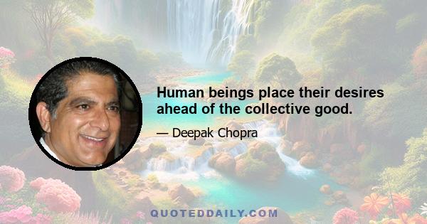 Human beings place their desires ahead of the collective good.