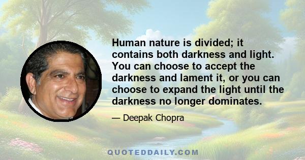 Human nature is divided; it contains both darkness and light. You can choose to accept the darkness and lament it, or you can choose to expand the light until the darkness no longer dominates.