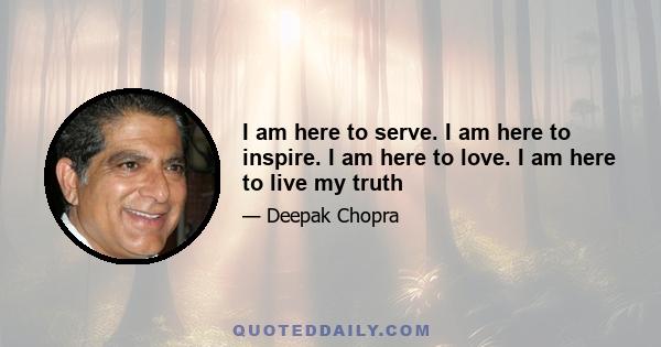 I am here to serve. I am here to inspire. I am here to love. I am here to live my truth