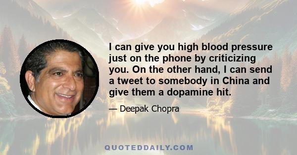 I can give you high blood pressure just on the phone by criticizing you. On the other hand, I can send a tweet to somebody in China and give them a dopamine hit.