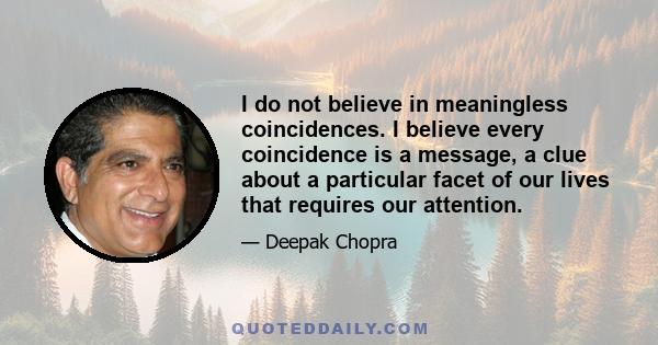 I do not believe in meaningless coincidences. I believe every coincidence is a message, a clue about a particular facet of our lives that requires our attention.