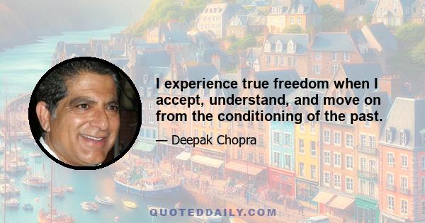 I experience true freedom when I accept, understand, and move on from the conditioning of the past.