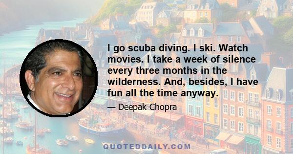 I go scuba diving. I ski. Watch movies. I take a week of silence every three months in the wilderness. And, besides, I have fun all the time anyway.