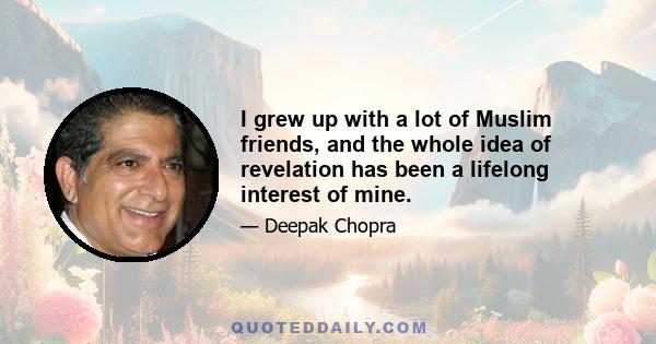 I grew up with a lot of Muslim friends, and the whole idea of revelation has been a lifelong interest of mine.