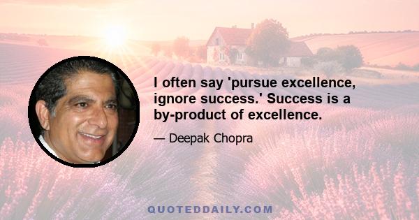 I often say 'pursue excellence, ignore success.' Success is a by-product of excellence.