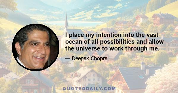 I place my intention into the vast ocean of all possibilities and allow the universe to work through me.