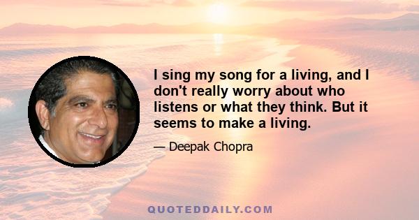 I sing my song for a living, and I don't really worry about who listens or what they think. But it seems to make a living.