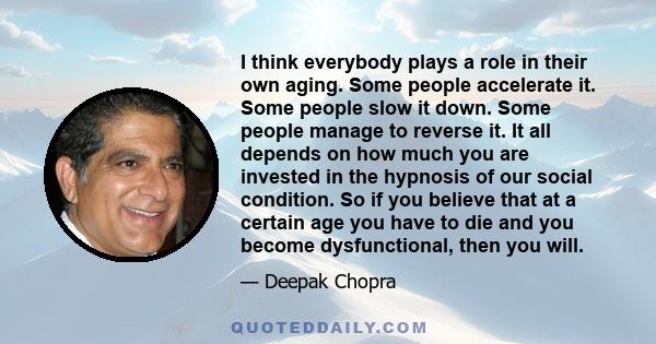 I think everybody plays a role in their own aging. Some people accelerate it. Some people slow it down. Some people manage to reverse it. It all depends on how much you are invested in the hypnosis of our social