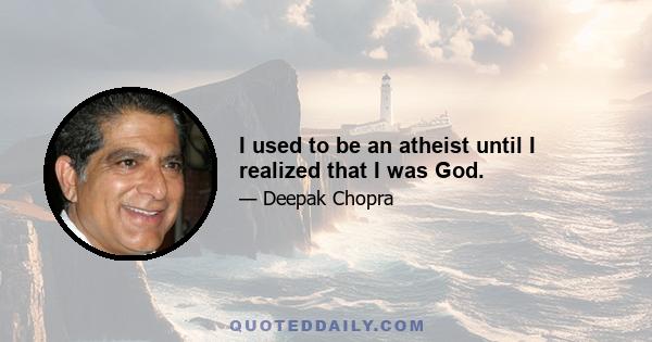 I used to be an atheist until I realized that I was God.