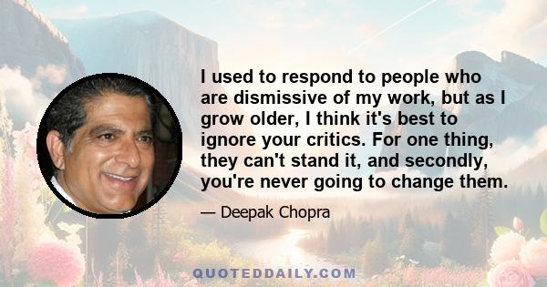 I used to respond to people who are dismissive of my work, but as I grow older, I think it's best to ignore your critics. For one thing, they can't stand it, and secondly, you're never going to change them.