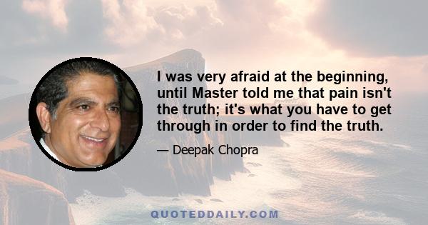 I was very afraid at the beginning, until Master told me that pain isn't the truth; it's what you have to get through in order to find the truth.