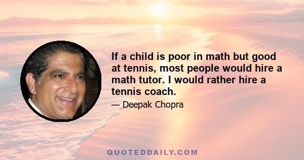 If a child is poor in math but good at tennis, most people would hire a math tutor. I would rather hire a tennis coach.