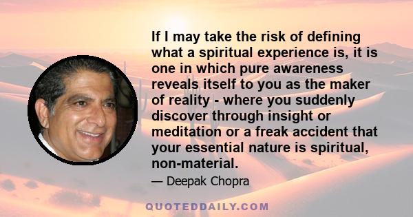 If I may take the risk of defining what a spiritual experience is, it is one in which pure awareness reveals itself to you as the maker of reality - where you suddenly discover through insight or meditation or a freak