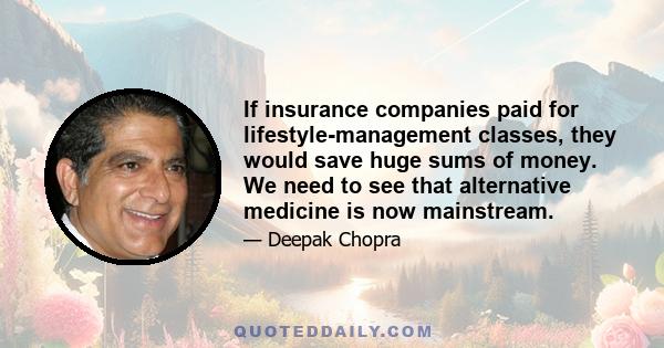 If insurance companies paid for lifestyle-management classes, they would save huge sums of money. We need to see that alternative medicine is now mainstream.