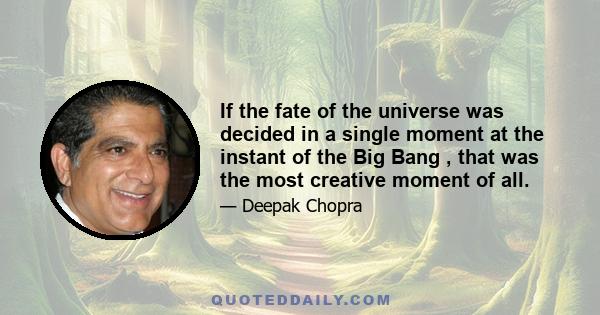 If the fate of the universe was decided in a single moment at the instant of the Big Bang , that was the most creative moment of all.