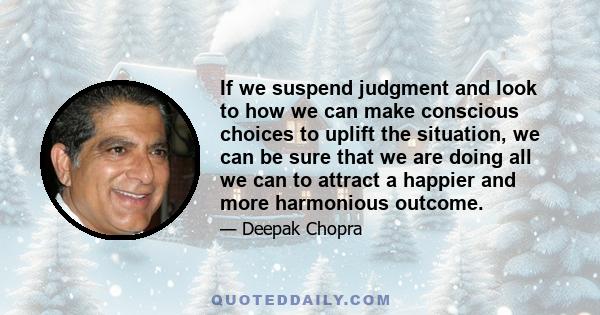 If we suspend judgment and look to how we can make conscious choices to uplift the situation, we can be sure that we are doing all we can to attract a happier and more harmonious outcome.