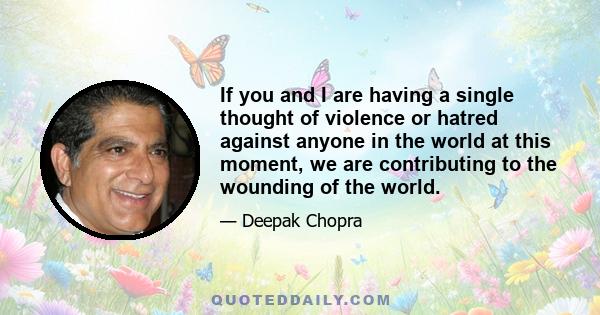 If you and I are having a single thought of violence or hatred against anyone in the world at this moment, we are contributing to the wounding of the world.