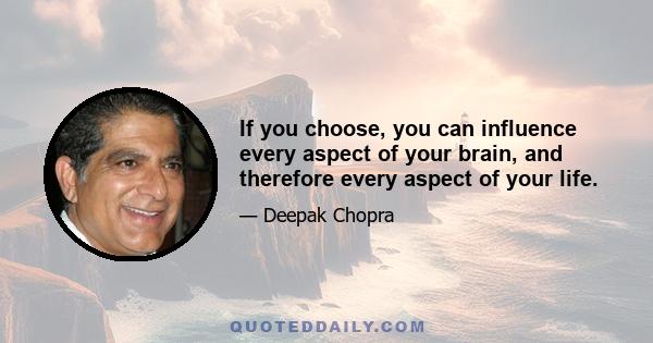 If you choose, you can influence every aspect of your brain, and therefore every aspect of your life.