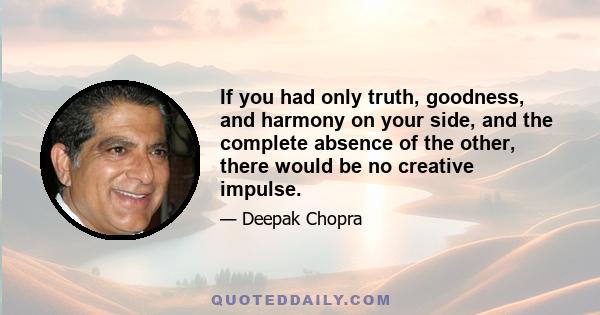 If you had only truth, goodness, and harmony on your side, and the complete absence of the other, there would be no creative impulse.