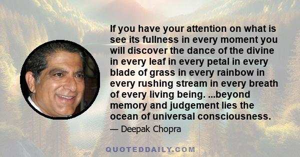 If you have your attention on what is see its fullness in every moment you will discover the dance of the divine in every leaf in every petal in every blade of grass in every rainbow in every rushing stream in every