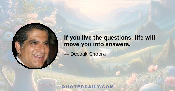 If you live the questions, life will move you into answers.