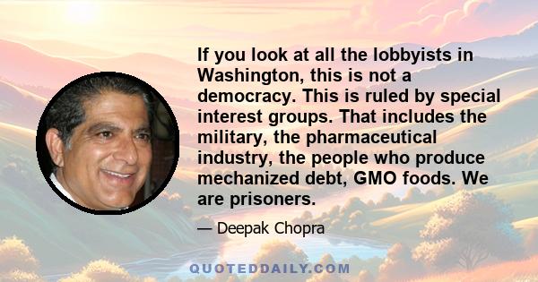 If you look at all the lobbyists in Washington, this is not a democracy. This is ruled by special interest groups. That includes the military, the pharmaceutical industry, the people who produce mechanized debt, GMO