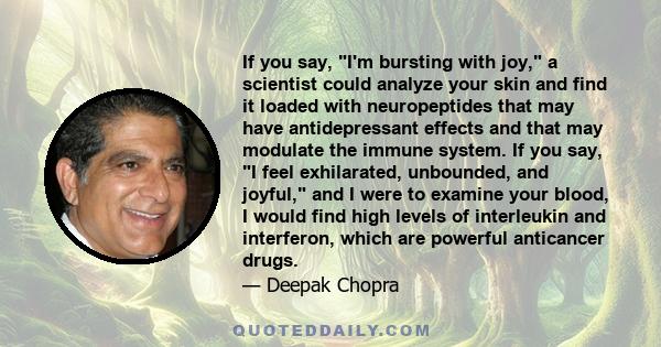 If you say, I'm bursting with joy, a scientist could analyze your skin and find it loaded with neuropeptides that may have antidepressant effects and that may modulate the immune system. If you say, I feel exhilarated,