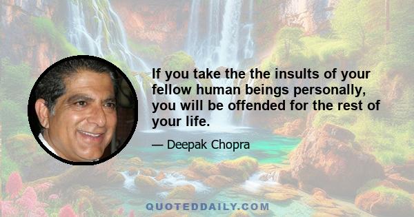 If you take the the insults of your fellow human beings personally, you will be offended for the rest of your life.