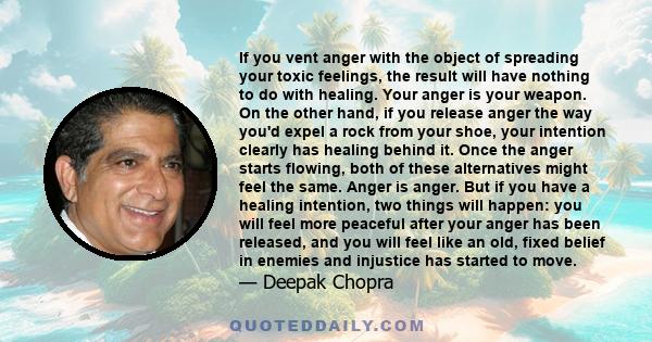 If you vent anger with the object of spreading your toxic feelings, the result will have nothing to do with healing. Your anger is your weapon. On the other hand, if you release anger the way you'd expel a rock from