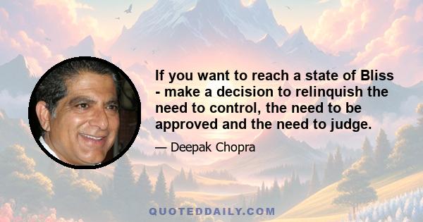 If you want to reach a state of Bliss - make a decision to relinquish the need to control, the need to be approved and the need to judge.