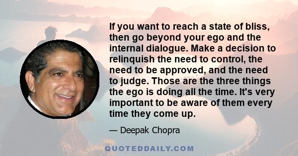 If you want to reach a state of bliss, then go beyond your ego and the internal dialogue. Make a decision to relinquish the need to control, the need to be approved, and the need to judge. Those are the three things the 