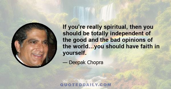 If you’re really spiritual, then you should be totally independent of the good and the bad opinions of the world…you should have faith in yourself.