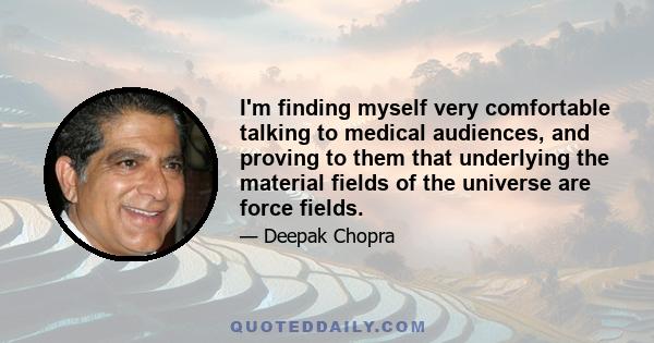 I'm finding myself very comfortable talking to medical audiences, and proving to them that underlying the material fields of the universe are force fields.