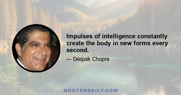 Impulses of intelligence constantly create the body in new forms every second.