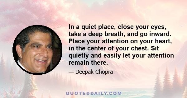 In a quiet place, close your eyes, take a deep breath, and go inward. Place your attention on your heart, in the center of your chest. Sit quietly and easily let your attention remain there.